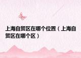 上海自貿(mào)區(qū)在哪個(gè)位置（上海自貿(mào)區(qū)在哪個(gè)區(qū)）