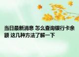 當(dāng)日最新消息 怎么查詢銀行卡余額 這幾種方法了解一下