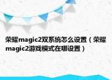 榮耀magic2雙系統(tǒng)怎么設(shè)置（榮耀magic2游戲模式在哪設(shè)置）
