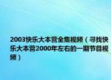 2003快樂(lè)大本營(yíng)全集視頻（尋找快樂(lè)大本營(yíng)2000年左右的一期節(jié)目視頻）