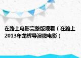 在路上電影完整版觀看（在路上 2013年龍輝導演微電影）