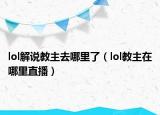 lol解說(shuō)教主去哪里了（lol教主在哪里直播）