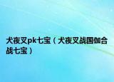 犬夜叉pk七寶（犬夜叉戰(zhàn)國(guó)伽合戰(zhàn)七寶）