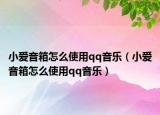小愛音箱怎么使用qq音樂（小愛音箱怎么使用qq音樂）