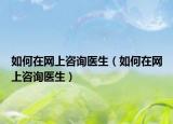 如何在網(wǎng)上咨詢醫(yī)生（如何在網(wǎng)上咨詢醫(yī)生）
