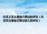 抖音上怎么看自己贊過的評論（抖音怎么看自己贊過別人的評論）