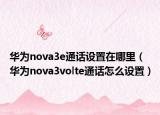 華為nova3e通話設(shè)置在哪里（華為nova3volte通話怎么設(shè)置）