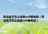 移動盒子怎么連接wifi看電視（移動盒子怎么連接wifi看電視）
