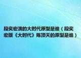 段奕宏演的大時代原型是誰（段奕宏版《大時代》陳頂天的原型是誰）