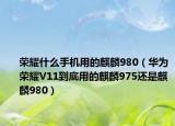 榮耀什么手機用的麒麟980（華為榮耀V11到底用的麒麟975還是麒麟980）