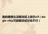 我的攝像頭沒驅動裝上提示cif（single chip萬能驅動試過也不行）