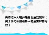 傳奇進(jìn)入人物開始界面后就黑屏（關(guān)于傳奇私服選擇人物后黑屏的問題）