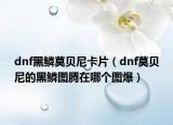 dnf黑鱗莫貝尼卡片（dnf莫貝尼的黑鱗圖騰在哪個圖爆）
