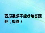 西瓜視頻不能參與答題?。ㄈ鐖D）