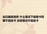 當(dāng)日最新消息 什么情況下信用卡到期不給續(xù)卡 這些情況不給續(xù)卡