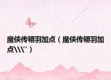 魔俠傳翎羽加點(diǎn)（魔俠傳翎羽加點(diǎn)\