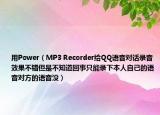 用Power（MP3 Recorder給QQ語(yǔ)音對(duì)話錄音效果不錯(cuò)但是不知道回事只能錄下本人自己的語(yǔ)音對(duì)方的語(yǔ)音沒(méi)）