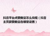 抖音平臺點贊數(shù)量怎么兌現(xiàn)（抖音主頁獲贊數(shù)量在哪里設(shè)置）
