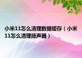 小米11怎么清理數(shù)據(jù)緩存（小米11怎么清理揚聲器）
