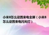 小米8怎么設(shè)置來電全屏（小米8怎么設(shè)置來電閃光燈）