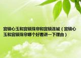 宮鎖心玉和宮鎖珠簾和宮鎖連城（宮鎖心玉和宮鎖珠簾哪個好看講一下理由）