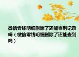 微信零錢明細(xì)刪除了還能查到記錄嗎（微信零錢明細(xì)刪除了還能查到嗎）
