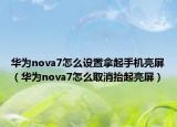 華為nova7怎么設(shè)置拿起手機亮屏（華為nova7怎么取消抬起亮屏）