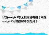 華為magic2怎么投屏到電視（榮耀magic2無(wú)線投屏怎么打開）