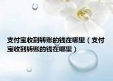 支付寶收到轉賬的錢在哪里（支付寶收到轉賬的錢在哪里）
