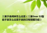 三星手表鬧鐘怎么設(shè)置（三星Gear S3智能手表怎么設(shè)置手表的日程提醒功能）