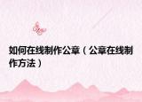 如何在線制作公章（公章在線制作方法）