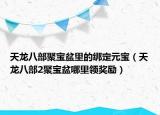天龍八部聚寶盆里的綁定元寶（天龍八部2聚寶盆哪里領(lǐng)獎勵）