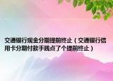 交通銀行現(xiàn)金分期提前終止（交通銀行信用卡分期付款手賤點(diǎn)了個(gè)提前終止）