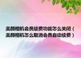 美顏相機(jī)會(huì)員續(xù)費(fèi)功能怎么關(guān)閉（美顏相機(jī)怎么取消會(huì)員自動(dòng)續(xù)費(fèi)）