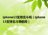 iphone13支持北斗嗎（iphone13支持北斗導航嗎）