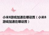 小米8游戲加速在哪設(shè)置（小米8游戲加速在哪設(shè)置）