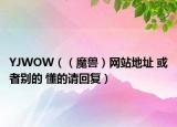 YJWOW（（魔獸）網(wǎng)站地址 或者別的 懂的請回復(fù)）