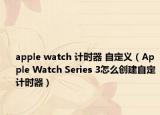 apple watch 計(jì)時(shí)器 自定義（Apple Watch Series 3怎么創(chuàng)建自定計(jì)時(shí)器）