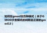 如何在gmod玩各種模式（關(guān)于GMOD沙盒模式的問題是正版的gmod13）