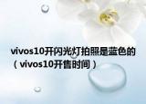 vivos10開閃光燈拍照是藍(lán)色的（vivos10開售時間）