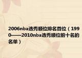 2006nba選秀順位排名首位（1990——2010nba選秀順位前十名的名單）