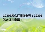 12306怎么訂熊貓專列（12306怎么訂兒童票）
