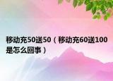 移動充50送50（移動充60送100是怎么回事）