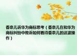 香奈兒訴華為商標(biāo)思考（香奈兒在和華為商標(biāo)糾紛中敗訴如何看待香奈兒的這波操作）