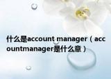 什么是account manager（accountmanager是什么意）