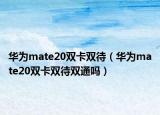 華為mate20雙卡雙待（華為mate20雙卡雙待雙通嗎）