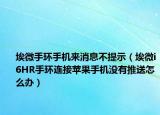 埃微手環(huán)手機來消息不提示（埃微i6HR手環(huán)連接蘋果手機沒有推送怎么辦）