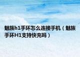 魅族h1手環(huán)怎么連接手機(jī)（魅族手環(huán)H1支持快充嗎）