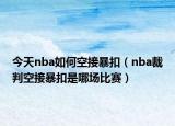 今天nba如何空接暴扣（nba裁判空接暴扣是哪場比賽）