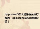 opporeno5怎么清除后臺運行程序（opporeno5怎么清理垃圾）